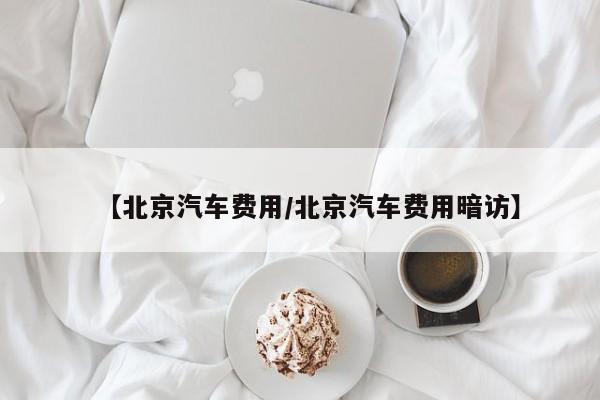 【北京汽车费用/北京汽车费用暗访】