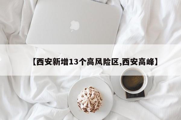 【西安新增13个高风险区,西安高峰】