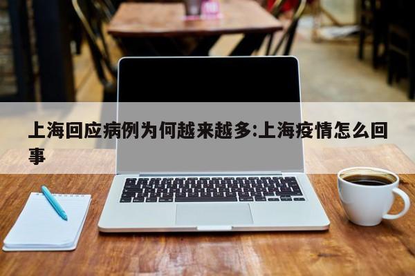 上海回应病例为何越来越多:上海疫情怎么回事