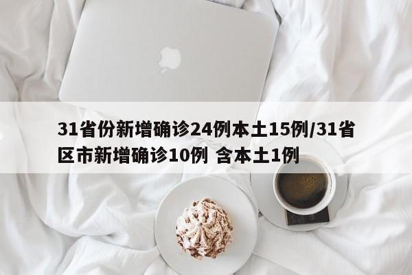 31省份新增确诊24例本土15例/31省区市新增确诊10例 含本土1例
