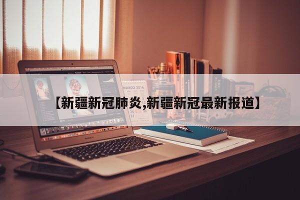 【新疆新冠肺炎,新疆新冠最新报道】