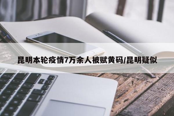 昆明本轮疫情7万余人被赋黄码/昆明疑似