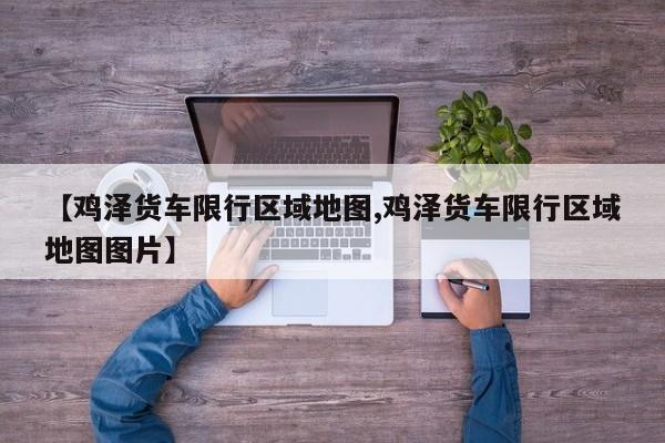 【鸡泽货车限行区域地图,鸡泽货车限行区域地图图片】