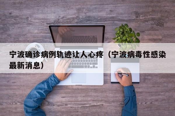 宁波确诊病例轨迹让人心疼(宁波病毒性感染最新消息)