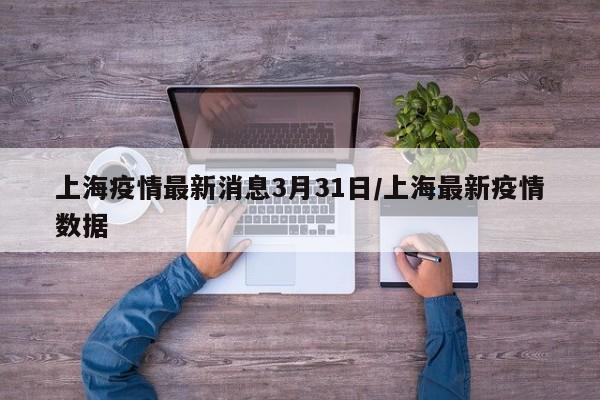 上海疫情最新消息3月31日/上海最新疫情数据