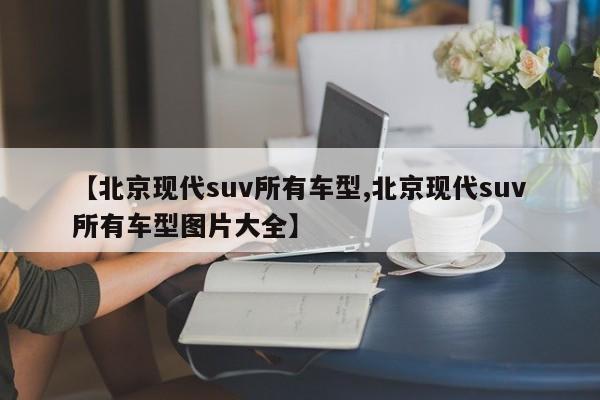 【北京现代suv所有车型,北京现代suv所有车型图片大全】