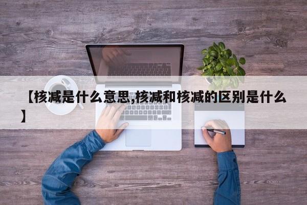 【核减是什么意思,核减和核减的区别是什么】