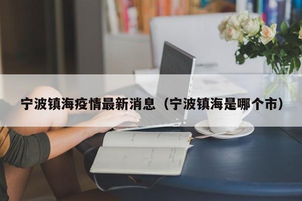 宁波镇海疫情最新消息(宁波镇海是哪个市)