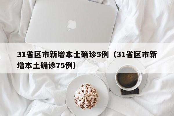 31省区市新增本土确诊5例(31省区市新增本土确诊75例)