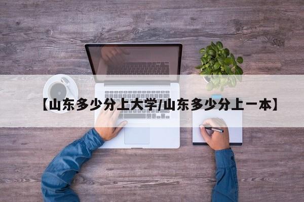 【山东多少分上大学/山东多少分上一本】