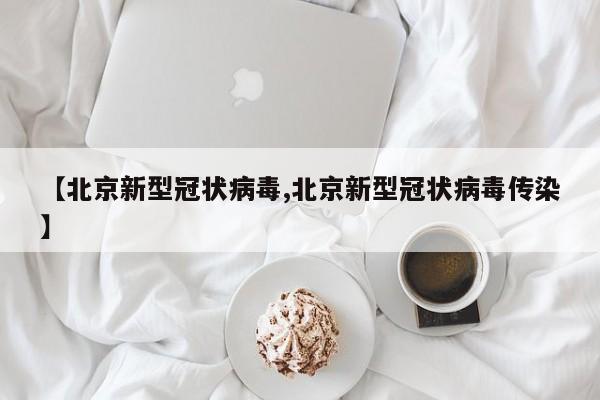 【北京新型冠状病毒,北京新型冠状病毒传染】