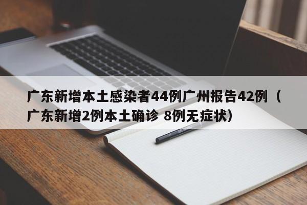 广东新增本土感染者44例广州报告42例(广东新增2例本土确诊 8例无症状)