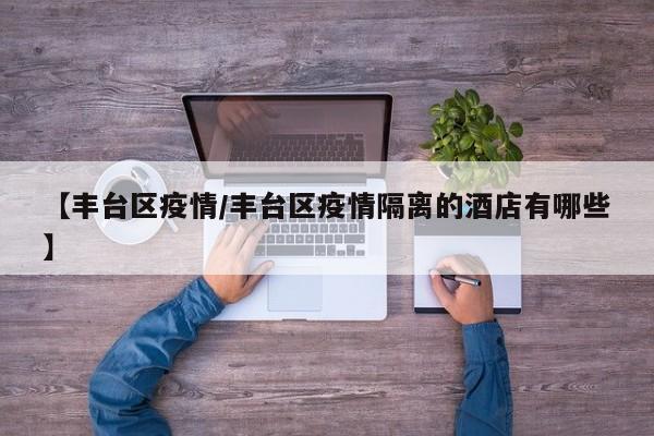 【丰台区疫情/丰台区疫情隔离的酒店有哪些】