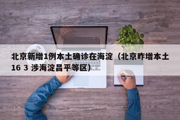 北京新增1例本土确诊在海淀(北京昨增本土16 3 涉海淀昌平等区)