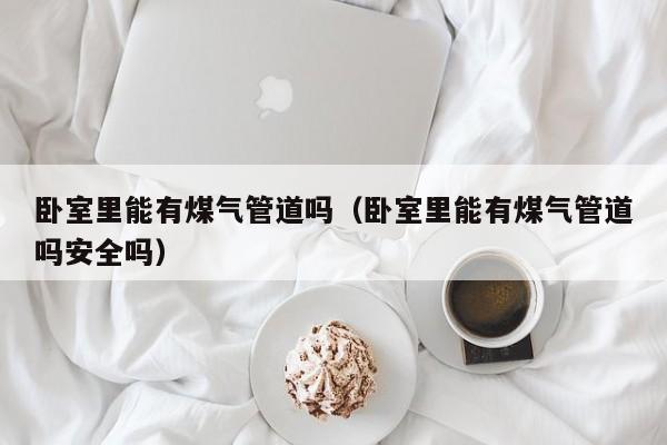卧室里能有煤气管道吗(卧室里能有煤气管道吗安全吗)