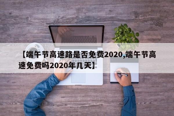 【端午节高速路是否免费2020,端午节高速免费吗2020年几天】