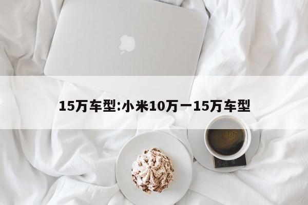 15万车型:小米10万一15万车型