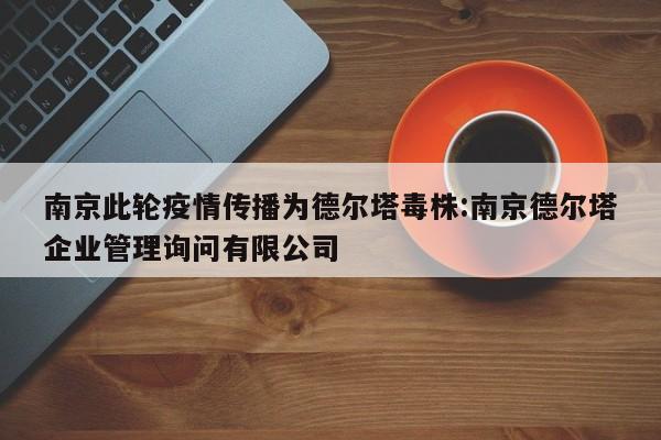 南京此轮疫情传播为德尔塔毒株:南京德尔塔企业管理询问有限公司
