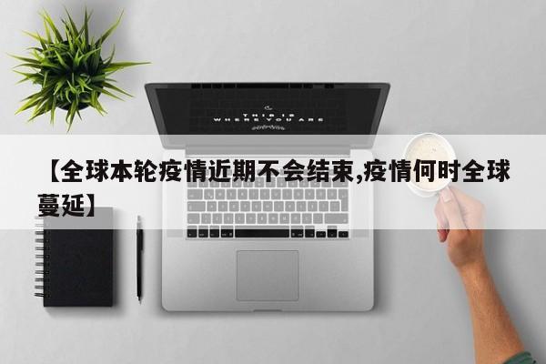 【全球本轮疫情近期不会结束,疫情何时全球蔓延】