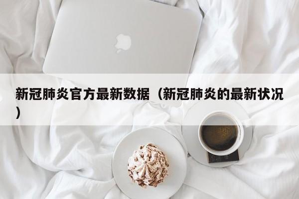 新冠肺炎官方最新数据(新冠肺炎的最新状况)
