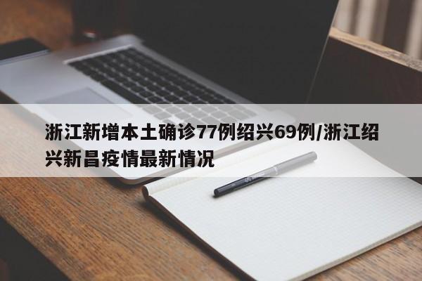 浙江新增本土确诊77例绍兴69例/浙江绍兴新昌疫情最新情况