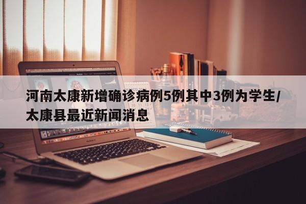 河南太康新增确诊病例5例其中3例为学生/太康县最近新闻消息