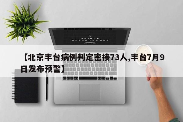 【北京丰台病例判定密接73人,丰台7月9日发布预警】