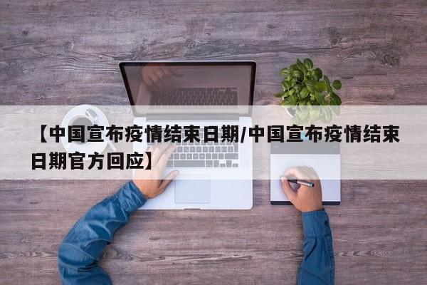【中国宣布疫情结束日期/中国宣布疫情结束日期官方回应】