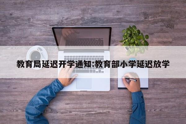 教育局延迟开学通知:教育部小学延迟放学
