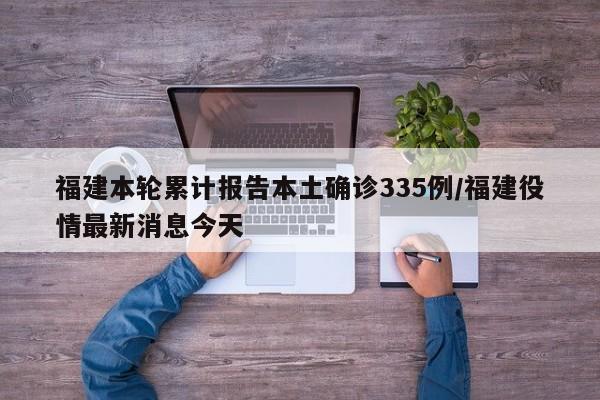 福建本轮累计报告本土确诊335例/福建役情最新消息今天