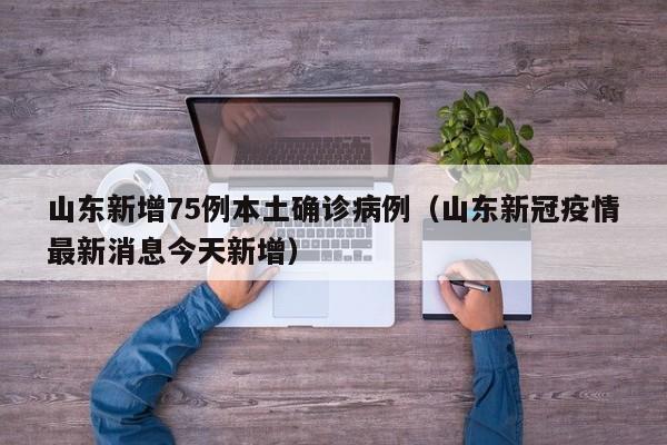 山东新增75例本土确诊病例(山东新冠疫情最新消息今天新增)