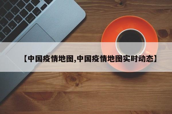 【中国疫情地图,中国疫情地图实时动态】