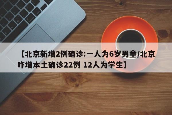 【北京新增2例确诊:一人为6岁男童/北京昨增本土确诊22例 12人为学生】