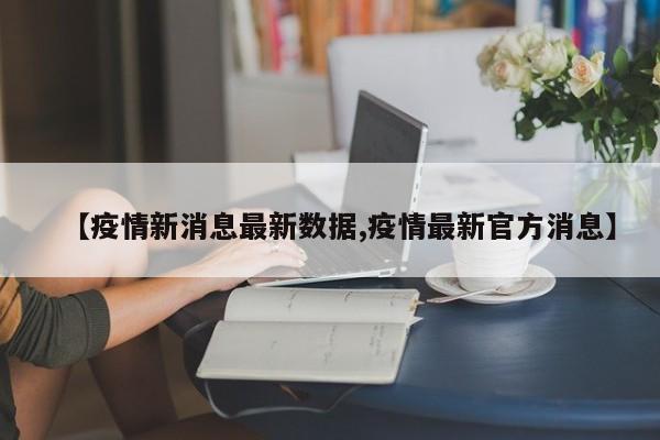 【疫情新消息最新数据,疫情最新官方消息】