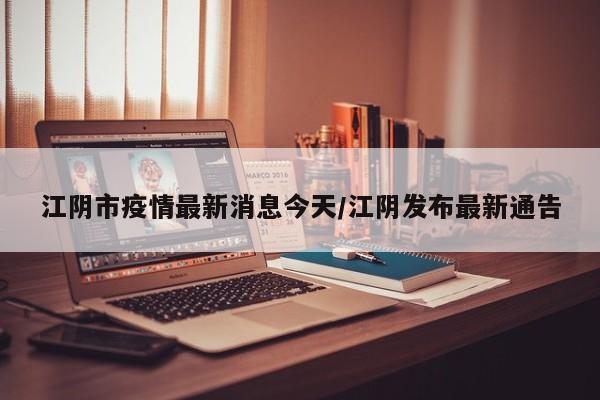 江阴市疫情最新消息今天/江阴发布最新通告