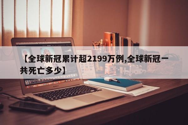 【全球新冠累计超2199万例,全球新冠一共死亡多少】