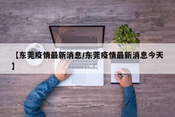 【东莞疫情最新消息/东莞疫情最新消息今天】