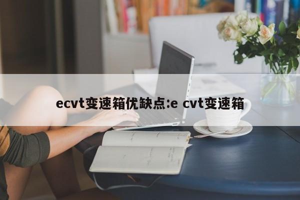 ecvt变速箱优缺点:e cvt变速箱