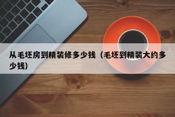 从毛坯房到精装修多少钱(毛坯到精装大约多少钱)