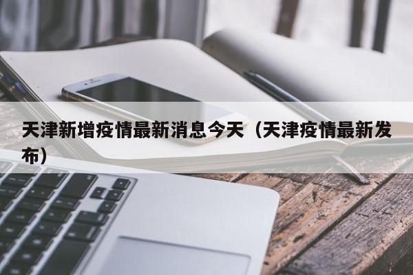 天津新增疫情最新消息今天(天津疫情最新发布)