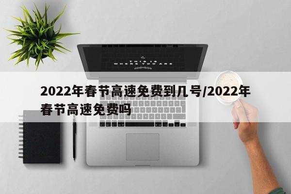 2022年春节高速免费到几号/2022年春节高速免费吗