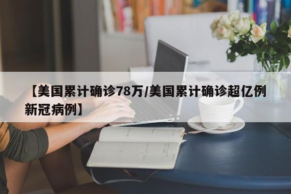 【美国累计确诊78万/美国累计确诊超亿例新冠病例】