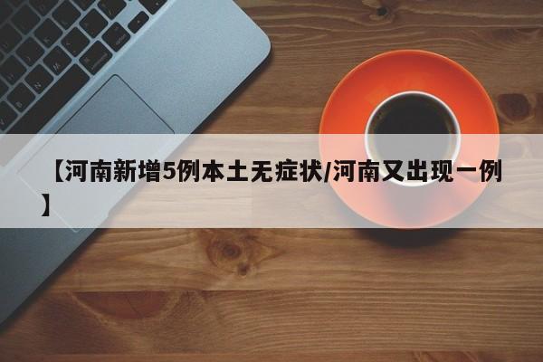 【河南新增5例本土无症状/河南又出现一例】