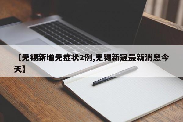 【无锡新增无症状2例,无锡新冠最新消息今天】