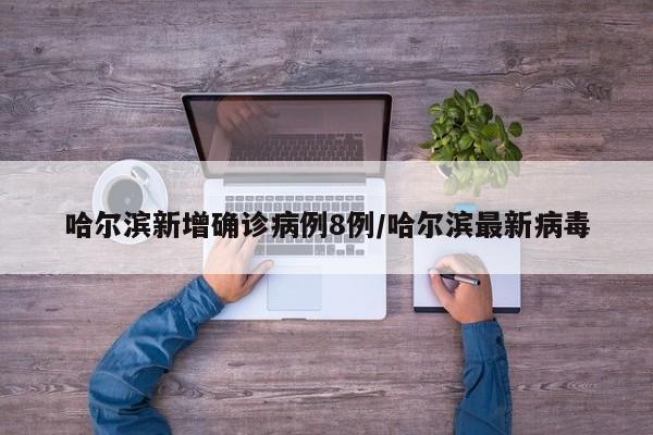 哈尔滨新增确诊病例8例/哈尔滨最新病毒