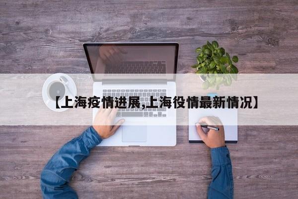 【上海疫情进展,上海役情最新情况】