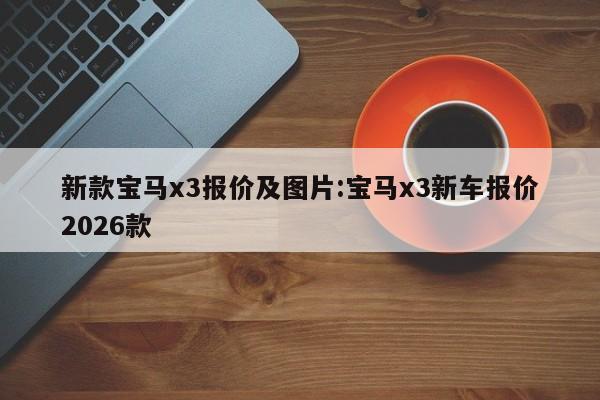 新款宝马x3报价及图片:宝马x3新车报价2026款