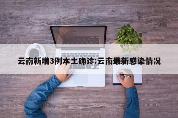 云南新增3例本土确诊:云南最新感染情况