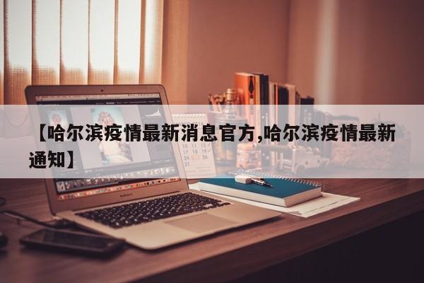 【哈尔滨疫情最新消息官方,哈尔滨疫情最新通知】