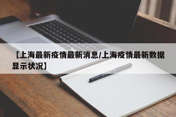 【上海最新疫情最新消息/上海疫情最新数据显示状况】